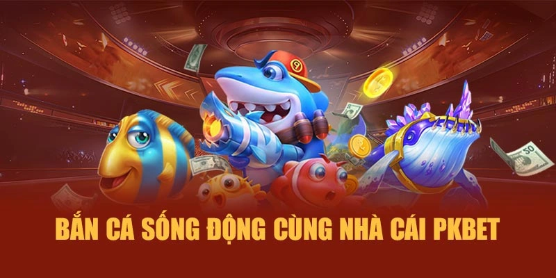 Bắn cá sống động cùng nhà cái PKBET