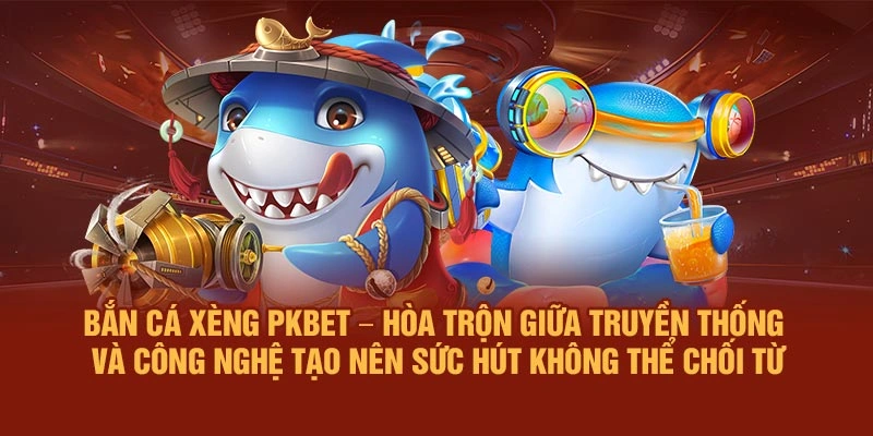 Bắn Cá Xèng PKBET – Hòa trộn giữa truyền thống và công nghệ tạo nên sức hút không thể chối từ