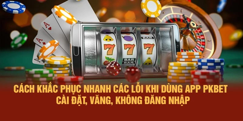 Cách khắc phục nhanh các lỗi khi dùng app PKBET – cài đặt, văng, không đăng nhập