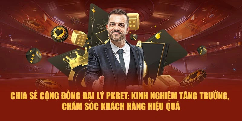 Chia sẻ cộng đồng đại lý PKBET: Kinh nghiệm tăng trưởng, chăm sóc khách hàng hiệu quả