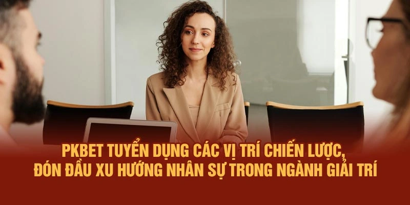 PKBET tuyển dụng các vị trí chiến lược, đón đầu xu hướng nhân sự trong ngành giải trí