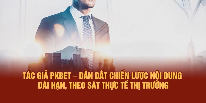 Tác giả PKBET – Dẫn dắt chiến lược nội dung dài hạn, theo sát thực tế thị trường