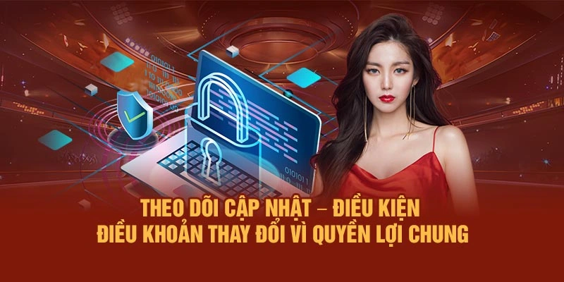 Theo dõi cập nhật – Điều kiện - Điều khoản thay đổi vì quyền lợi chung