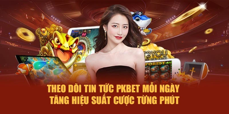 Theo dõi tin tức PKBET mỗi ngày – Tăng hiệu suất cược từng phút