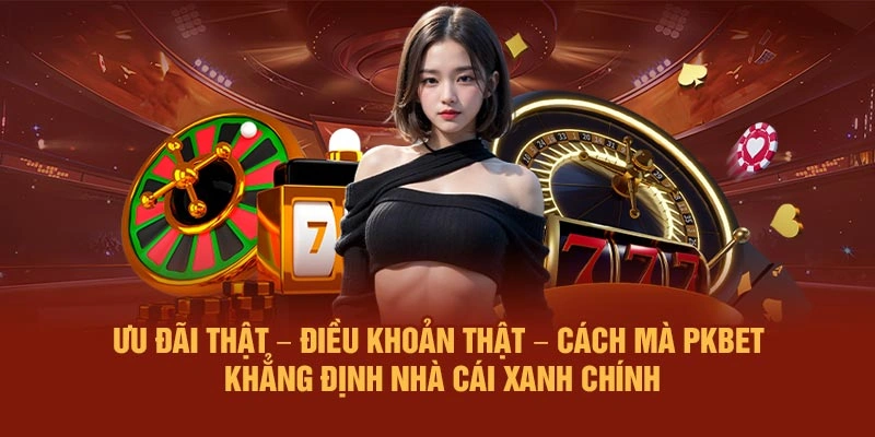 Ưu đãi thật – Điều khoản thật – Cách mà PKBET khẳng định nhà cái xanh chính